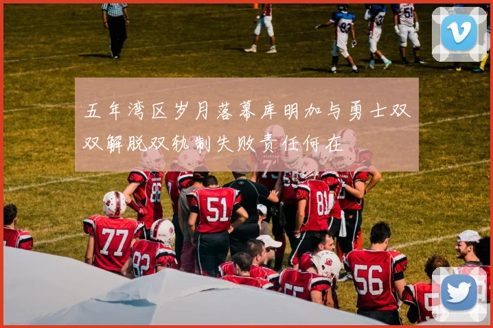 五年湾区岁月落幕库明加与勇士双双解脱双轨制失败责任何在