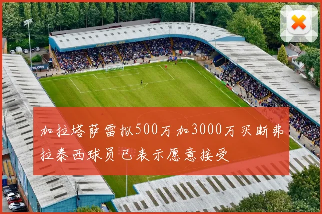 加拉塔萨雷拟500万加3000万买断弗拉泰西球员已表示愿意接受