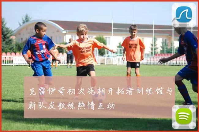 克雷伊奇初次亮相开拓者训练馆与新队友教练热情互动