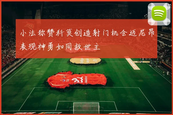 小法称赞科莫创造射门机会迈尼昂表现神勇如同救世主