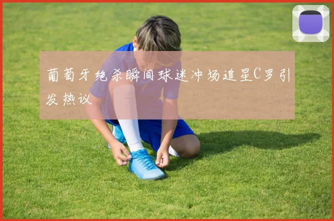 葡萄牙绝杀瞬间球迷冲场追星C罗引发热议