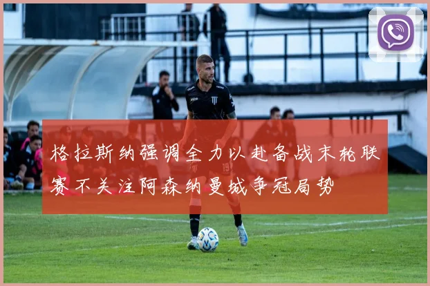 格拉斯纳强调全力以赴备战末轮联赛不关注阿森纳曼城争冠局势