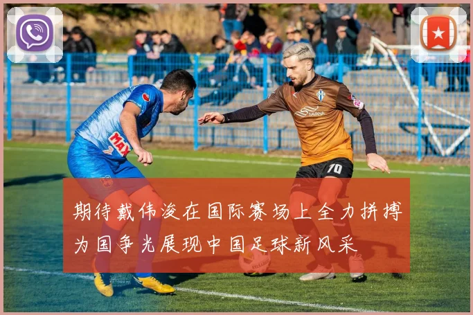 期待戴伟浚在国际赛场上全力拼搏为国争光展现中国足球新风采