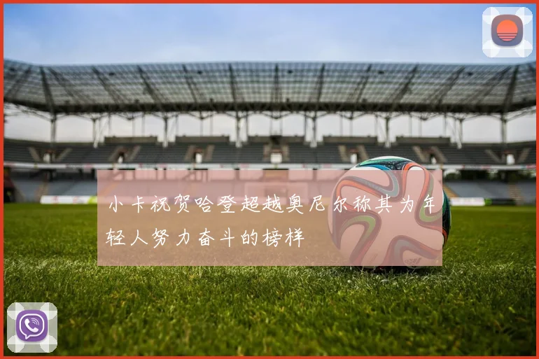 小卡祝贺哈登超越奥尼尔称其为年轻人努力奋斗的榜样
