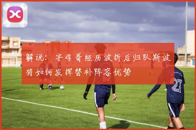 解说：字母哥经历波折后归队斯波将如何发挥替补阵容优势