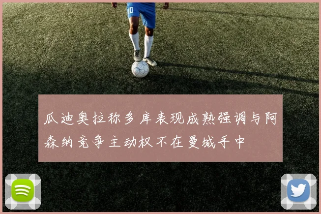 瓜迪奥拉称多库表现成熟强调与阿森纳竞争主动权不在曼城手中