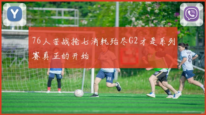 76人苦战抢七消耗殆尽G2才是系列赛真正的开始