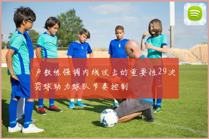 卢教练强调内线攻击的重要性29次罚球助力球队节奏控制