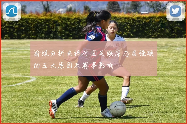 渝媒分析央视对国足缺席态度强硬的五大原因及赛事影响
